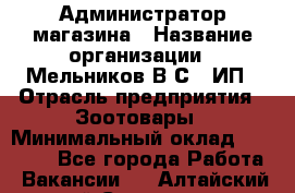 Администратор магазина › Название организации ­ Мельников В.С., ИП › Отрасль предприятия ­ Зоотовары › Минимальный оклад ­ 30 000 - Все города Работа » Вакансии   . Алтайский край,Славгород г.